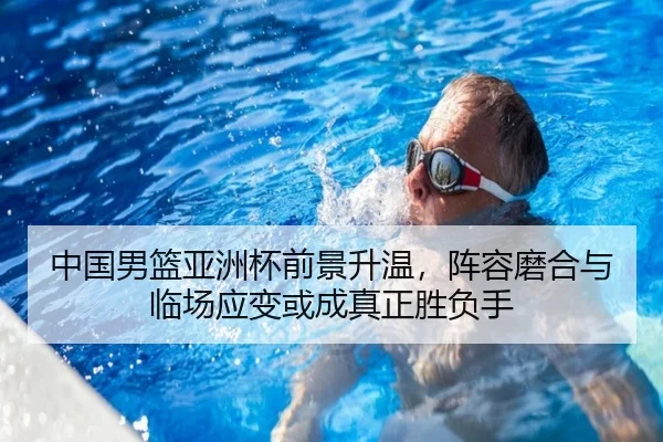 中国男篮亚洲杯前景升温，阵容磨合与临场应变或成真正胜负手