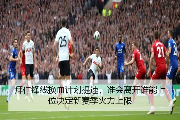 拜仁锋线换血计划提速，谁会离开谁能上位决定新赛季火力上限